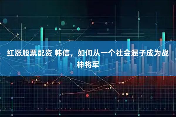 红涨股票配资 韩信，如何从一个社会混子成为战神将军
