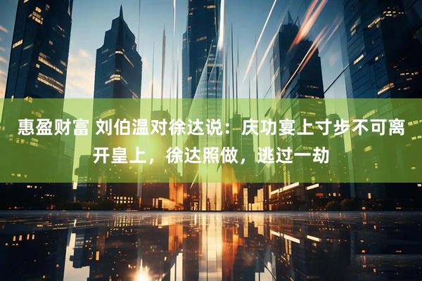 惠盈财富 刘伯温对徐达说：庆功宴上寸步不可离开皇上，徐达照做，逃过一劫