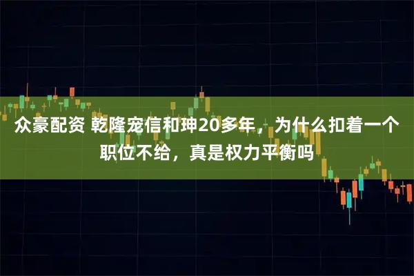 众豪配资 乾隆宠信和珅20多年，为什么扣着一个职位不给，真是权力平衡吗