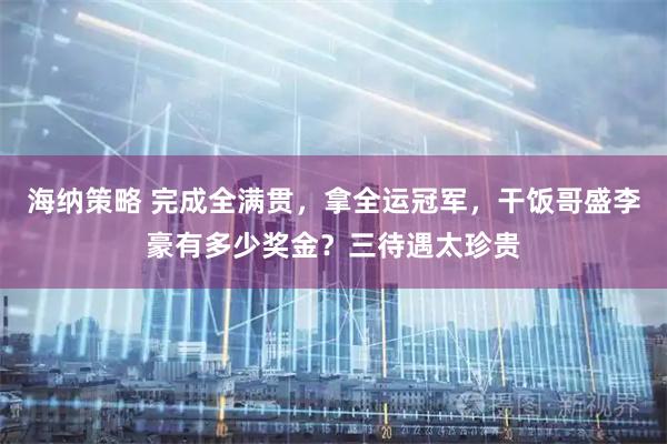 海纳策略 完成全满贯，拿全运冠军，干饭哥盛李豪有多少奖金？三待遇太珍贵