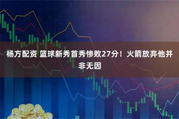 杨方配资 篮球新秀首秀惨败27分！火箭放弃他并非无因