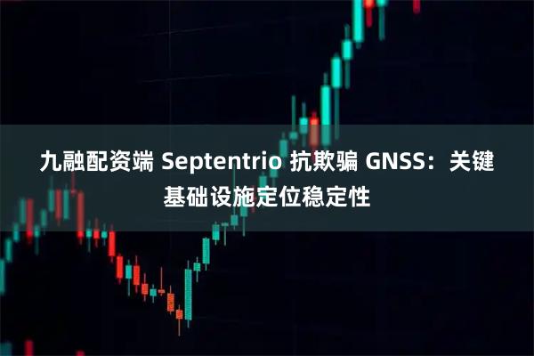 九融配资端 Septentrio 抗欺骗 GNSS：关键基础设施定位稳定性
