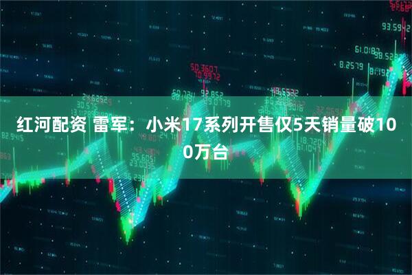 红河配资 雷军：小米17系列开售仅5天销量破100万台