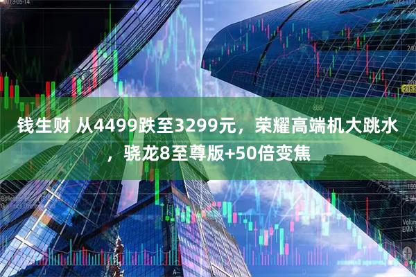 钱生财 从4499跌至3299元，荣耀高端机大跳水，骁龙8至尊版+50倍变焦