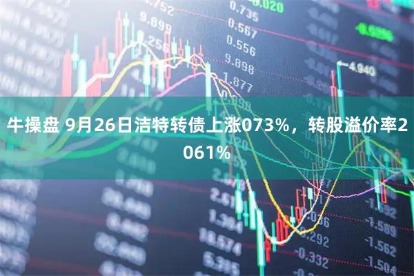 牛操盘 9月26日洁特转债上涨073%，转股溢价率2061%