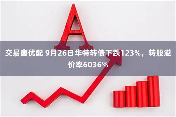 交易鑫优配 9月26日华特转债下跌123%，转股溢价率6036%