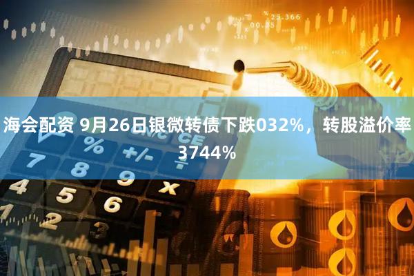 海会配资 9月26日银微转债下跌032%，转股溢价率3744%