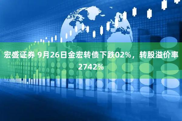 宏盛证券 9月26日金宏转债下跌02%，转股溢价率2742%