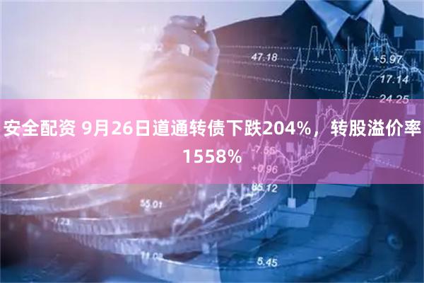 安全配资 9月26日道通转债下跌204%，转股溢价率1558%