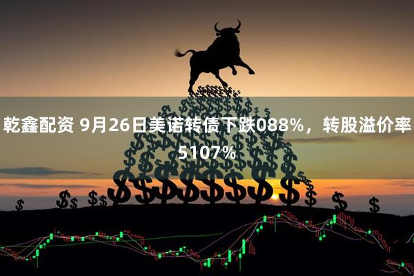 乾鑫配资 9月26日美诺转债下跌088%，转股溢价率5107%