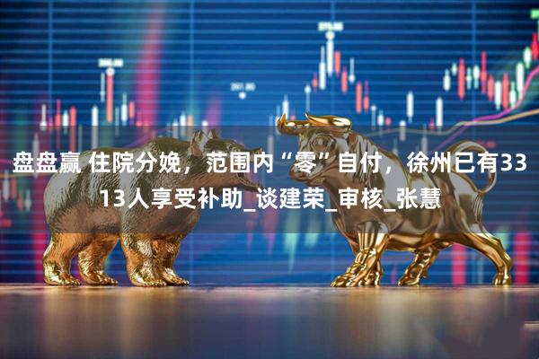 盘盘赢 住院分娩，范围内“零”自付，徐州已有3313人享受补助_谈建荣_审核_张慧