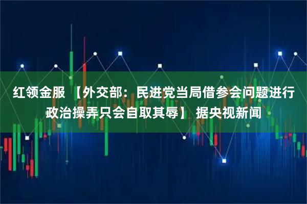 红领金服 【外交部：民进党当局借参会问题进行政治操弄只会自取其辱】 据央视新闻