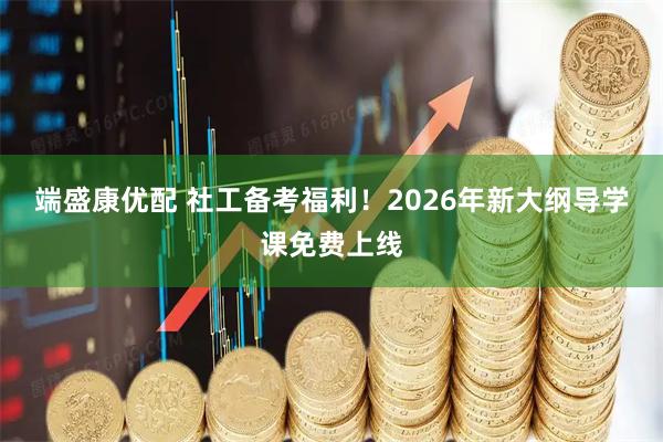 端盛康优配 社工备考福利！2026年新大纲导学课免费上线