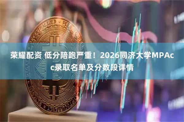 荣耀配资 低分陪跑严重！2026同济大学MPAcc录取名单及分数段详情