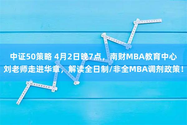 中证50策略 4月2日晚7点，南财MBA教育中心刘老师走进华章，解读全日制/非全MBA调剂政策！