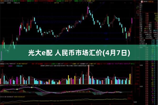 光大e配 人民币市场汇价(4月7日)