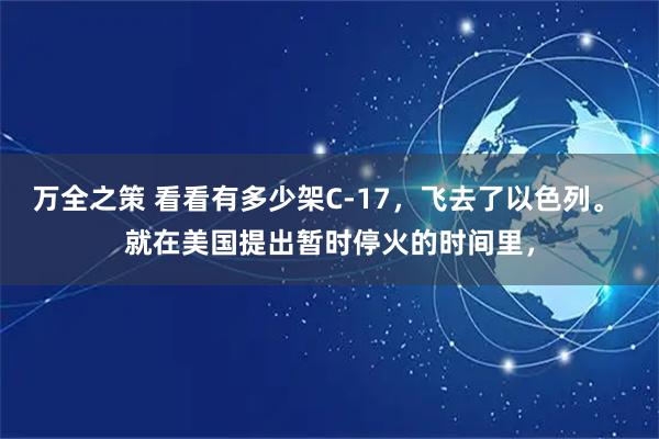 万全之策 看看有多少架C-17，飞去了以色列。 就在美国提出暂时停火的时间里，