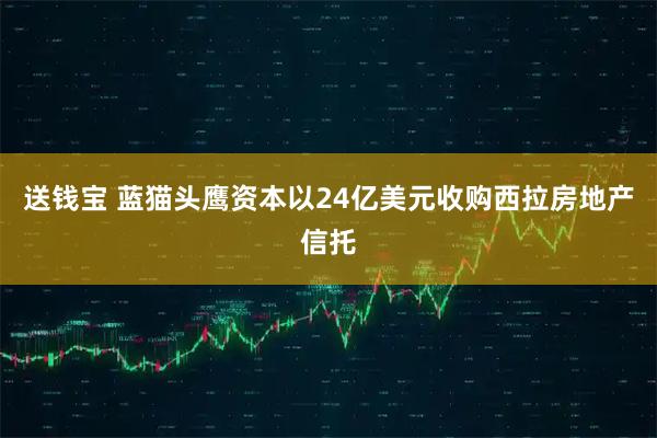 送钱宝 蓝猫头鹰资本以24亿美元收购西拉房地产信托