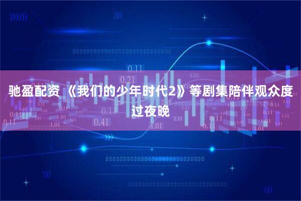 驰盈配资 《我们的少年时代2》等剧集陪伴观众度过夜晚