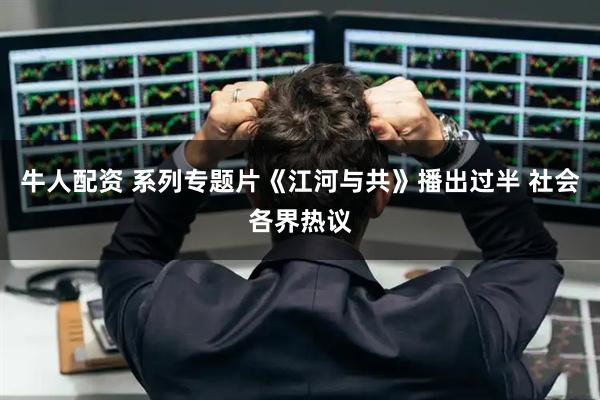 牛人配资 系列专题片《江河与共》播出过半 社会各界热议