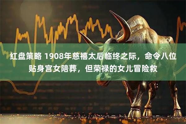 红盘策略 1908年慈禧太后临终之际，命令八位贴身宫女陪葬，但荣禄的女儿冒险救