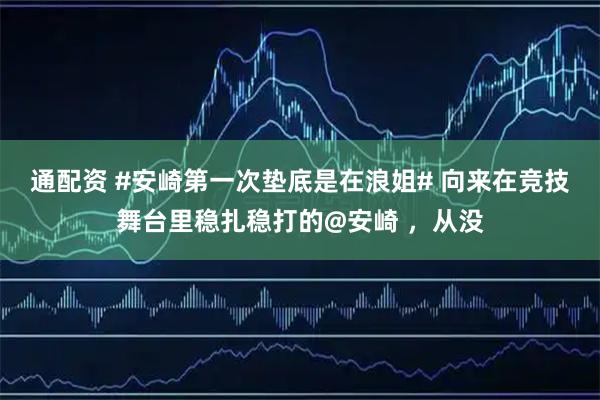 通配资 #安崎第一次垫底是在浪姐# 向来在竞技舞台里稳扎稳打的@安崎 ，从没