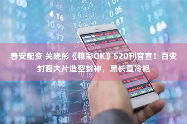 春安配资 关晓彤《精彩OK》520刊官宣！百变封面大片造型封神，黑长直冷艳