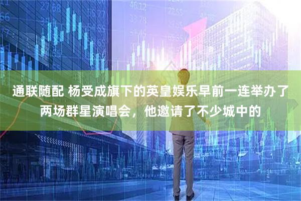 通联随配 杨受成旗下的英皇娱乐早前一连举办了两场群星演唱会，他邀请了不少城中的