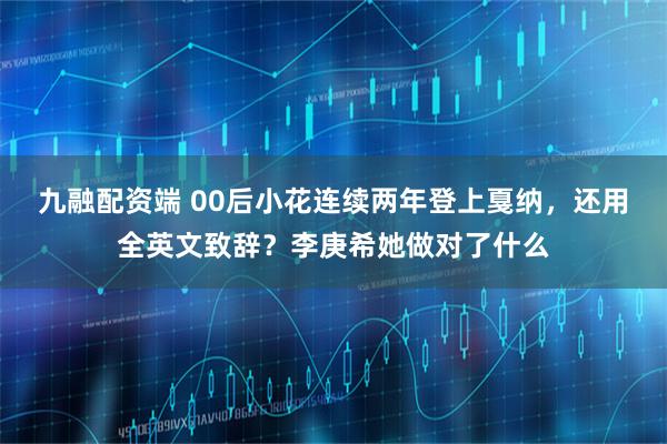 九融配资端 00后小花连续两年登上戛纳，还用全英文致辞？李庚希她做对了什么
