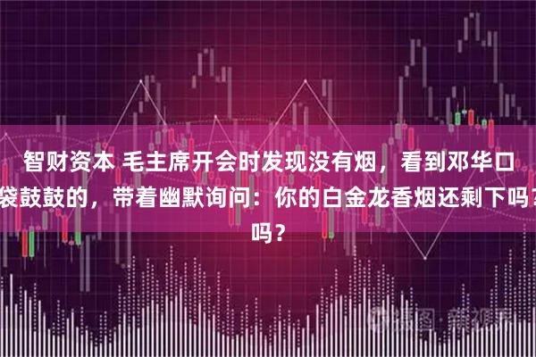智财资本 毛主席开会时发现没有烟，看到邓华口袋鼓鼓的，带着幽默询问：你的白金龙香烟还剩下吗？