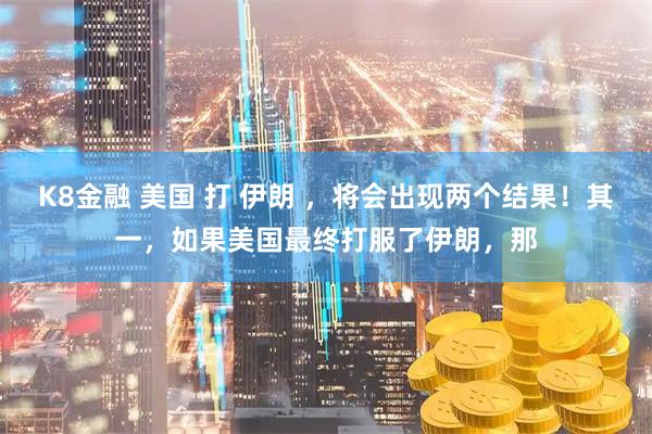 K8金融 美国 打 伊朗 ，将会出现两个结果！其一，如果美国最终打服了伊朗，那