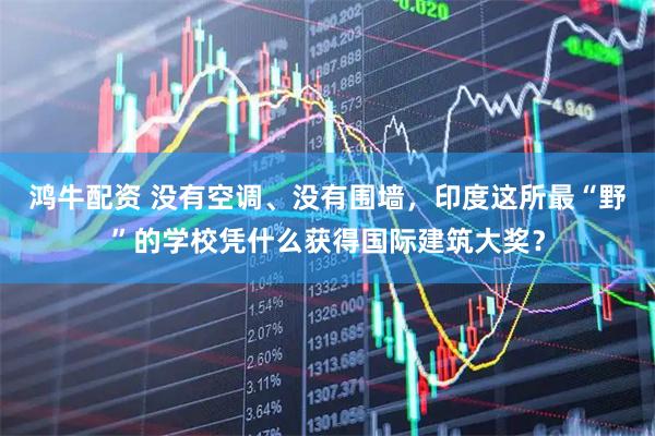 鸿牛配资 没有空调、没有围墙，印度这所最“野”的学校凭什么获得国际建筑大奖？