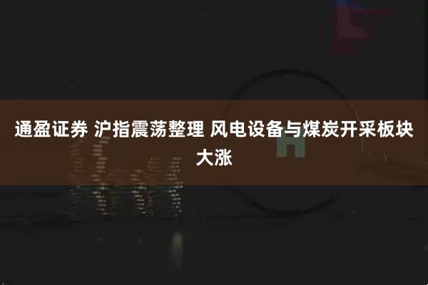 通盈证券 沪指震荡整理 风电设备与煤炭开采板块大涨