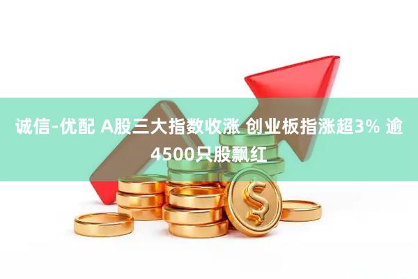 诚信-优配 A股三大指数收涨 创业板指涨超3% 逾4500只股飘红