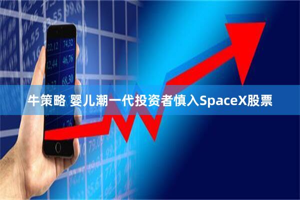 牛策略 婴儿潮一代投资者慎入SpaceX股票