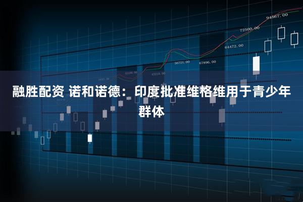 融胜配资 诺和诺德：印度批准维格维用于青少年群体