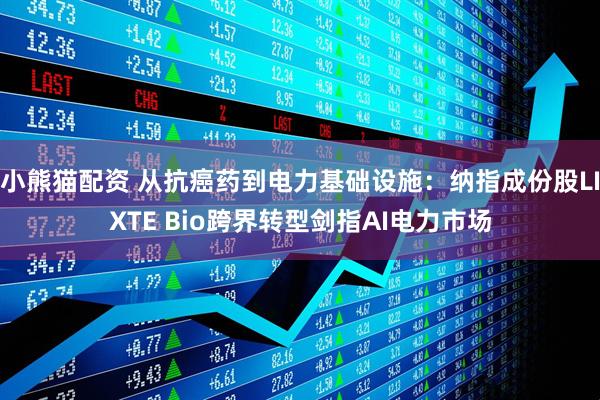 小熊猫配资 从抗癌药到电力基础设施：纳指成份股LIXTE Bio跨界转型剑指AI电力市场