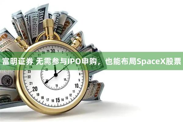 富明证券 无需参与IPO申购，也能布局SpaceX股票