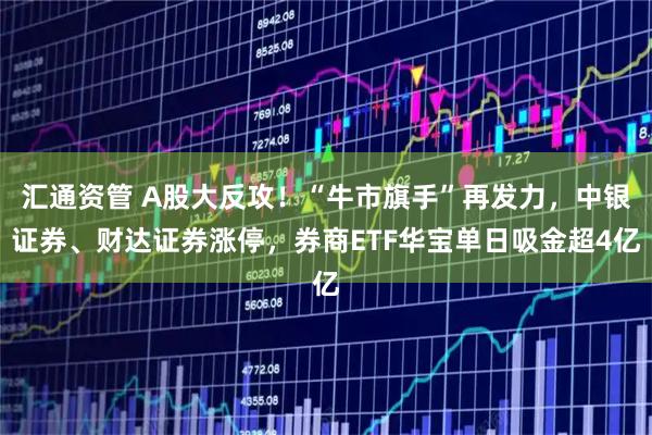 汇通资管 A股大反攻!“牛市旗手”再发力,中银证券、财达证券涨停,券商ETF华宝单日吸金超4亿