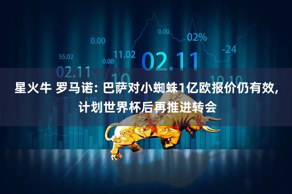 星火牛 罗马诺: 巴萨对小蜘蛛1亿欧报价仍有效, 计划世界杯后再推进转会