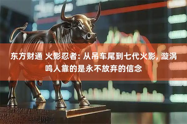 东方财通 火影忍者: 从吊车尾到七代火影, 漩涡鸣人靠的是永不放弃的信念