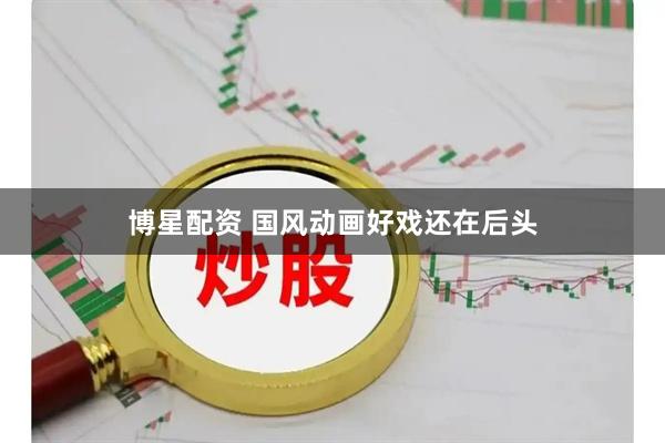 博星配资 国风动画好戏还在后头