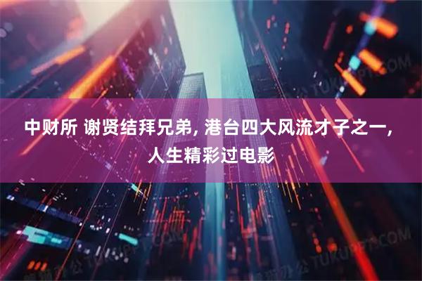 中财所 谢贤结拜兄弟, 港台四大风流才子之一, 人生精彩过电影