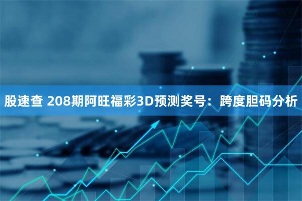 股速查 208期阿旺福彩3D预测奖号：跨度胆码分析