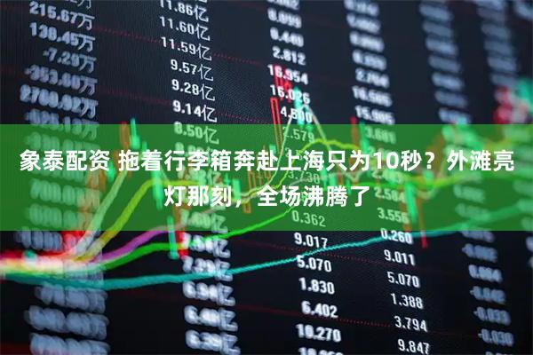 象泰配资 拖着行李箱奔赴上海只为10秒？外滩亮灯那刻，全场沸腾了