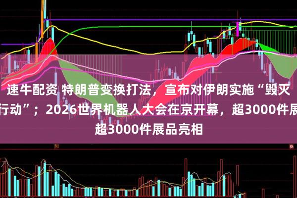 速牛配资 特朗普变换打法，宣布对伊朗实施“毁灭性经济行动”；2026世界机器人大会在京开幕，超3000件展品亮相