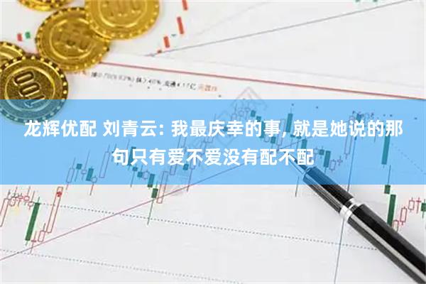 龙辉优配 刘青云: 我最庆幸的事, 就是她说的那句只有爱不爱没有配不配