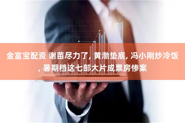 金富宝配资 谢苗尽力了, 黄渤垫底, 冯小刚炒冷饭, 暑期档这七部大片成票房惨案