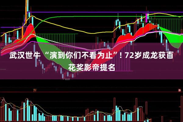 武汉世牛 “演到你们不看为止”! 72岁成龙获百花奖影帝提名