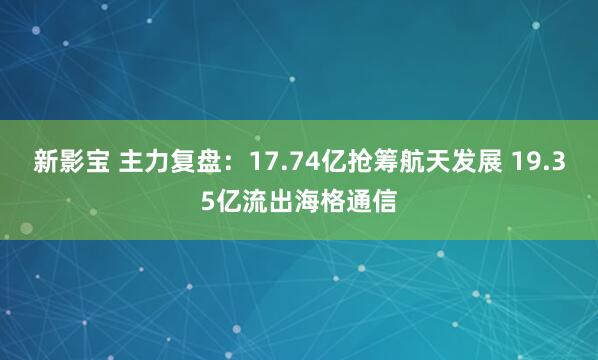 新影宝 主力复盘:17.74亿抢筹航天发展 19.35亿流出海格通信